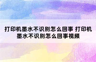 打印机墨水不识别怎么回事 打印机墨水不识别怎么回事视频